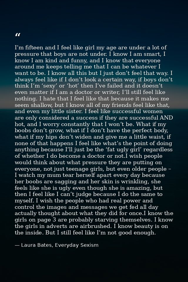 I’m fifteen and I feel like girl my age are under a lot of pressure that boys are not under. I know I am smart, I know I — Laura Bates, Everyday Sexism