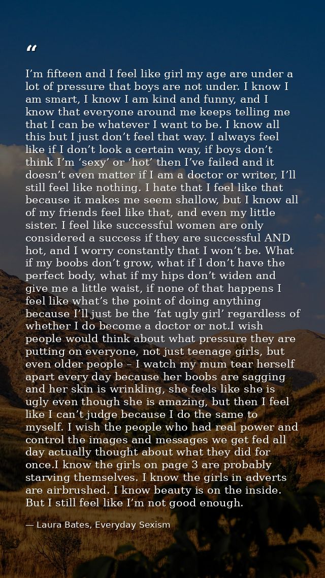 I’m fifteen and I feel like girl my age are under a lot of pressure that boys are not under. I know I am smart, I know I — Laura Bates, Everyday Sexism