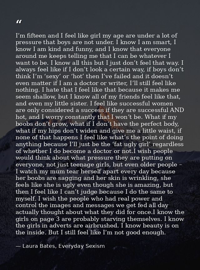 I’m fifteen and I feel like girl my age are under a lot of pressure that boys are not under. I know I am smart, I know I — Laura Bates, Everyday Sexism