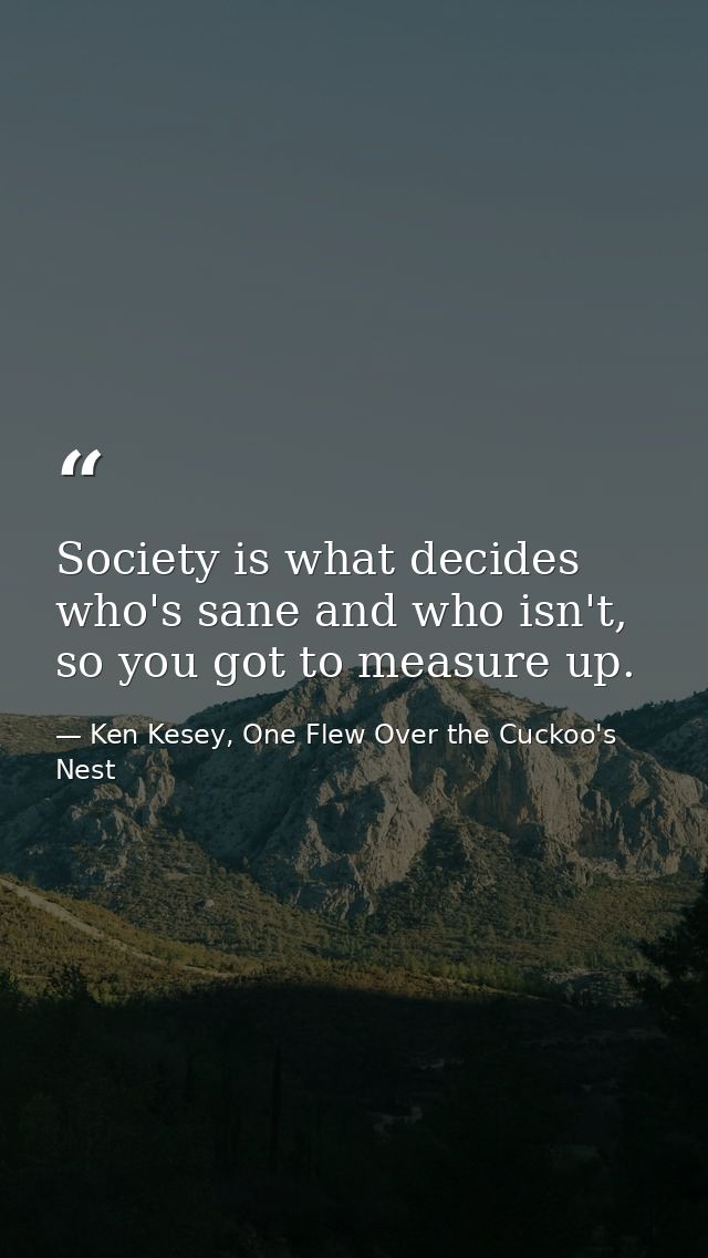 Society is what decides who's sane and who isn't, so you got to measure up. — Ken Kesey, One Flew Over the Cuckoo's Nest