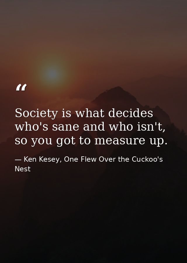 Society is what decides who's sane and who isn't, so you got to measure up. — Ken Kesey, One Flew Over the Cuckoo's Nest