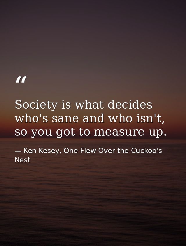 Society is what decides who's sane and who isn't, so you got to measure up. — Ken Kesey, One Flew Over the Cuckoo's Nest