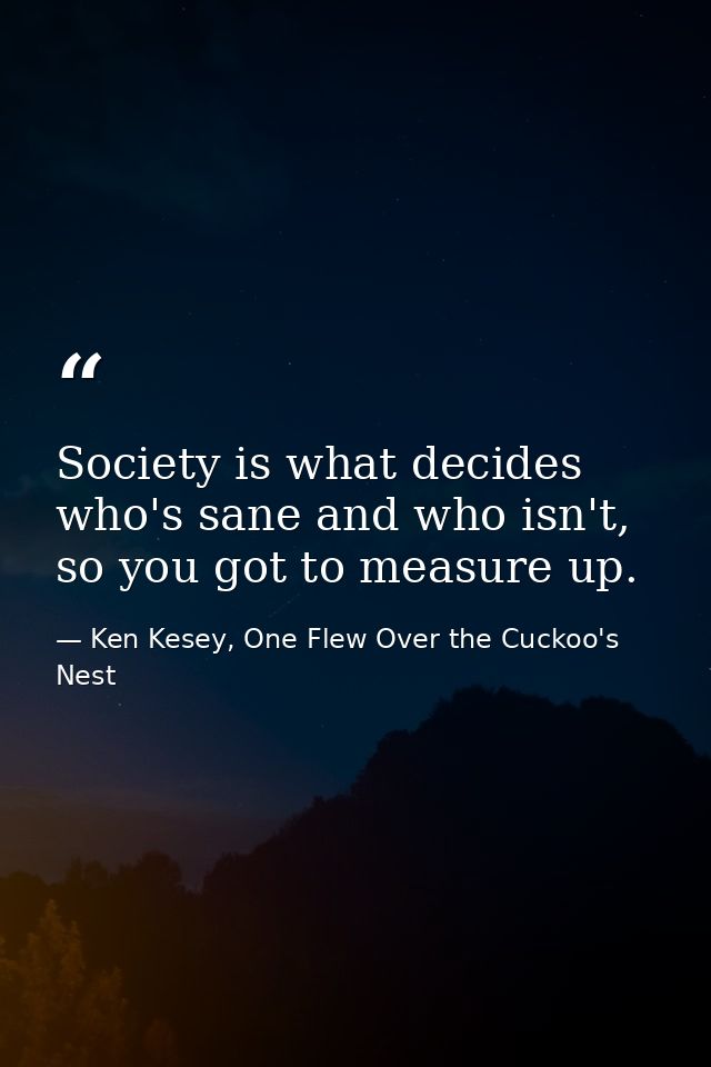 Society is what decides who's sane and who isn't, so you got to measure up. — Ken Kesey, One Flew Over the Cuckoo's Nest