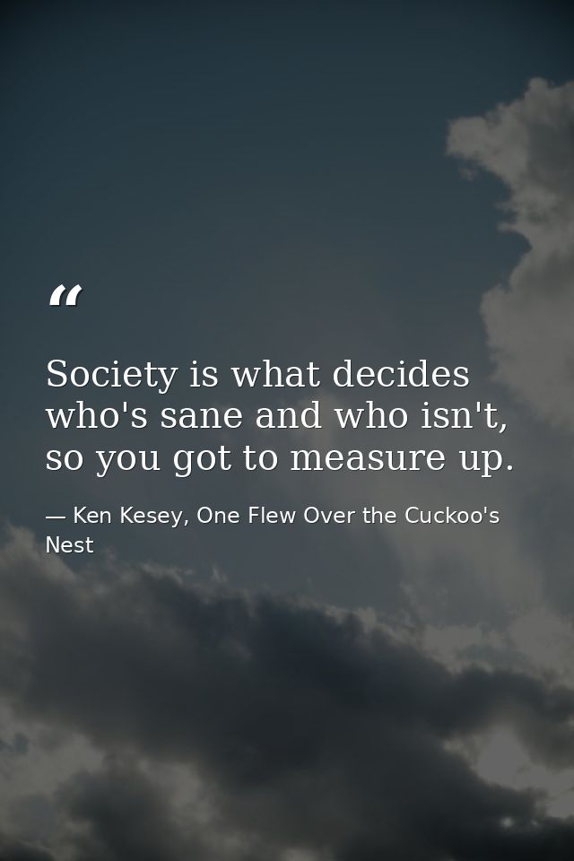 Society is what decides who's sane and who isn't, so you got to measure up. — Ken Kesey, One Flew Over the Cuckoo's Nest