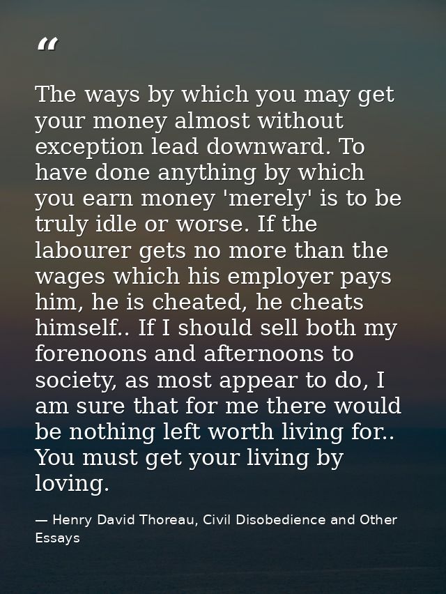 The ways by which you may get your money almost without exception lead downward. To have done anything by which you earn — Henry David Thoreau, Civil Disobedience and Other Essays
