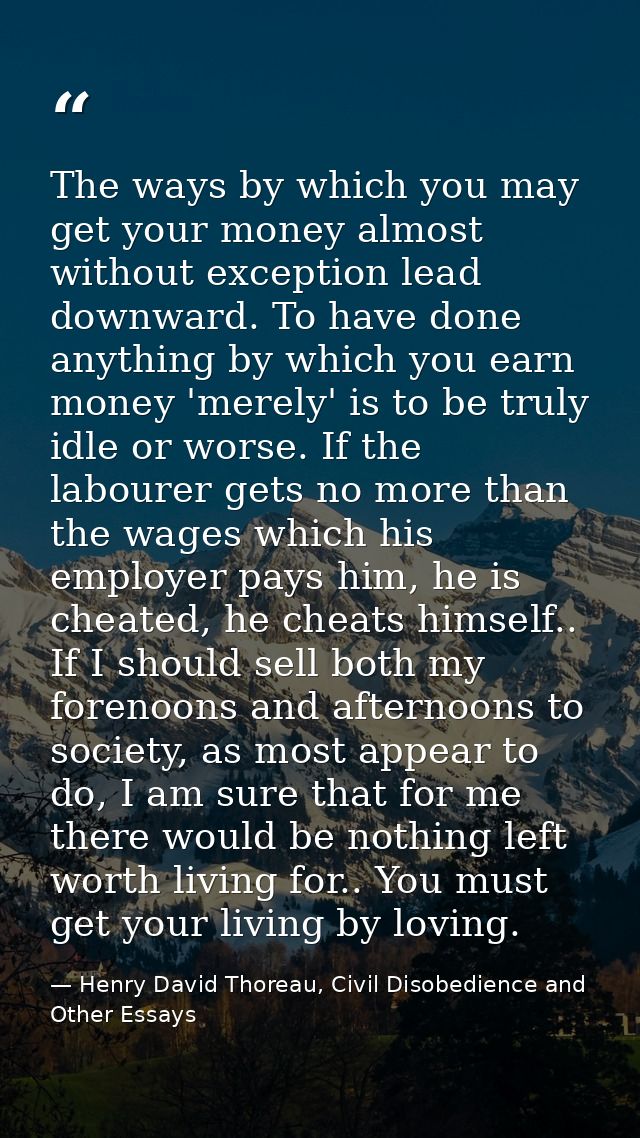 The ways by which you may get your money almost without exception lead downward. To have done anything by which you earn — Henry David Thoreau, Civil Disobedience and Other Essays