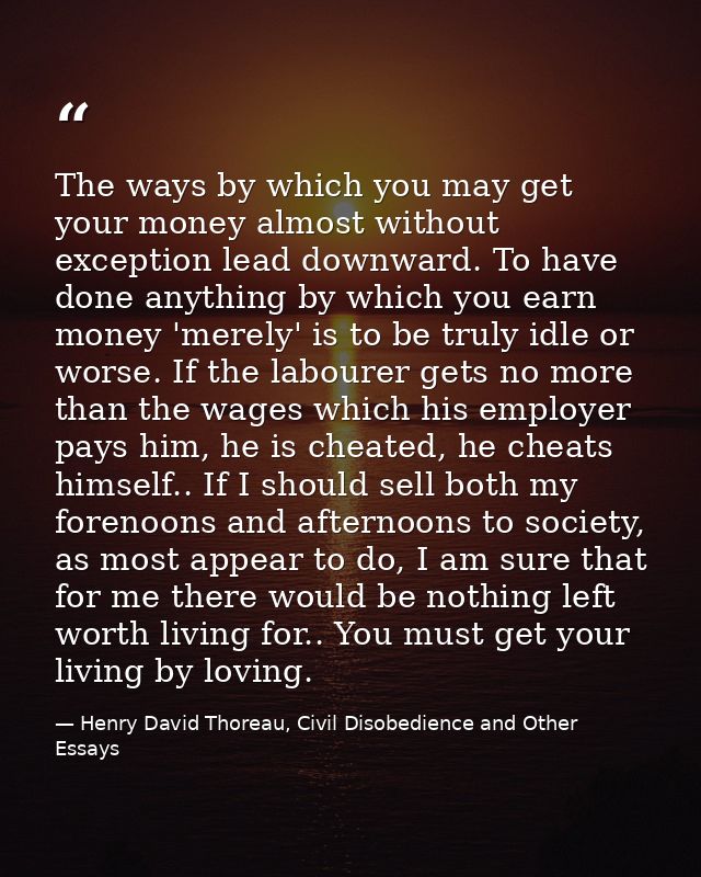 The ways by which you may get your money almost without exception lead downward. To have done anything by which you earn — Henry David Thoreau, Civil Disobedience and Other Essays