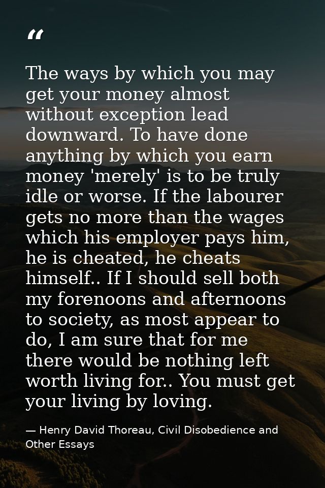 The ways by which you may get your money almost without exception lead downward. To have done anything by which you earn — Henry David Thoreau, Civil Disobedience and Other Essays