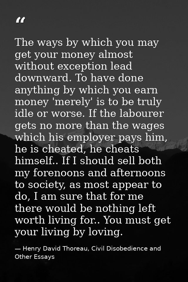 The ways by which you may get your money almost without exception lead downward. To have done anything by which you earn — Henry David Thoreau, Civil Disobedience and Other Essays