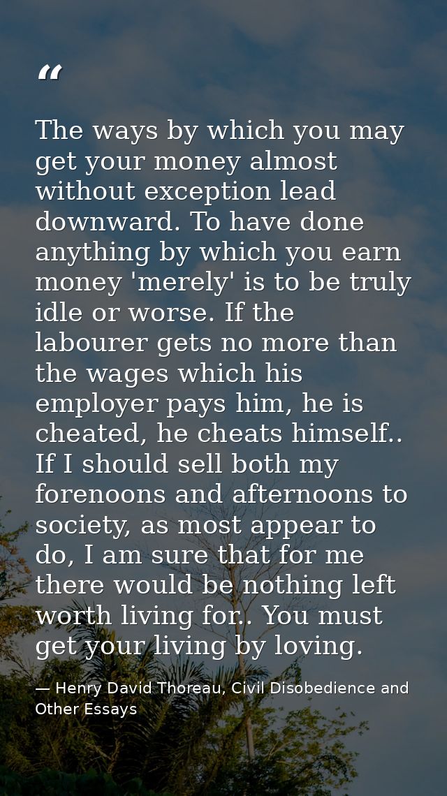The ways by which you may get your money almost without exception lead downward. To have done anything by which you earn — Henry David Thoreau, Civil Disobedience and Other Essays