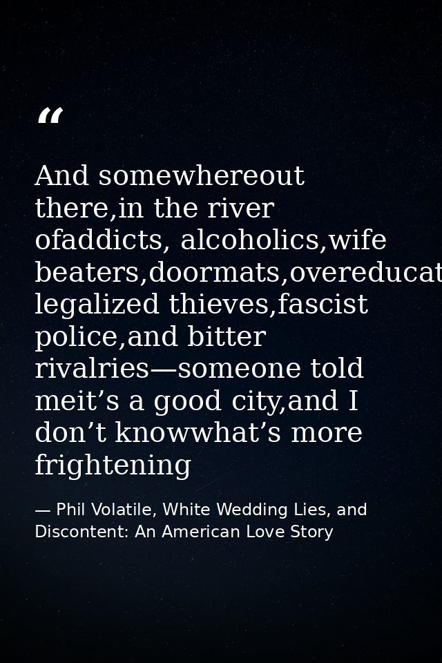 And somewhereout there,in the river ofaddicts, alcoholics,wife beaters,doormats,overeducated legalized thieves,fascist p — Phil Volatile, White Wedding Lies, and Discontent: An American Love Story