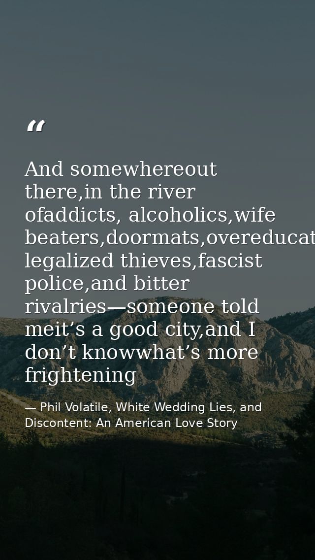 And somewhereout there,in the river ofaddicts, alcoholics,wife beaters,doormats,overeducated legalized thieves,fascist p — Phil Volatile, White Wedding Lies, and Discontent: An American Love Story