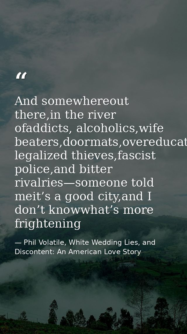 And somewhereout there,in the river ofaddicts, alcoholics,wife beaters,doormats,overeducated legalized thieves,fascist p — Phil Volatile, White Wedding Lies, and Discontent: An American Love Story