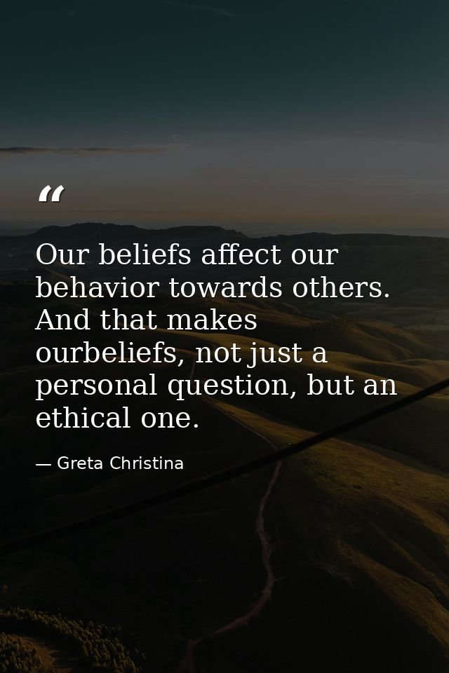 Our beliefs affect our behavior towards others. And that makes ourbeliefs, not just a personal question, but an ethical  — Greta Christina