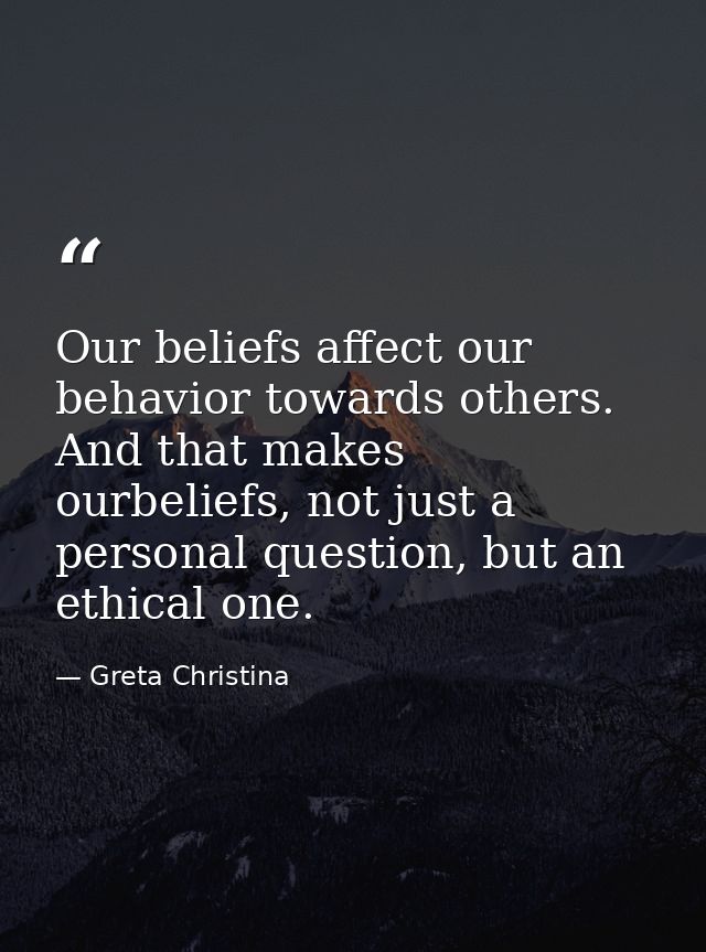 Our beliefs affect our behavior towards others. And that makes ourbeliefs, not just a personal question, but an ethical  — Greta Christina