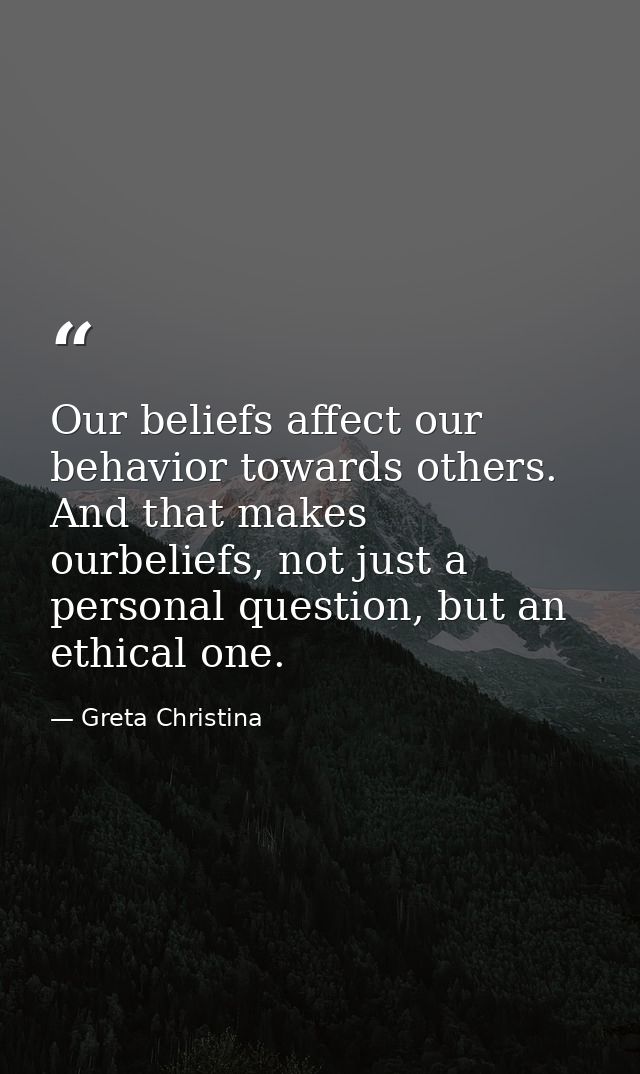 Our beliefs affect our behavior towards others. And that makes ourbeliefs, not just a personal question, but an ethical  — Greta Christina