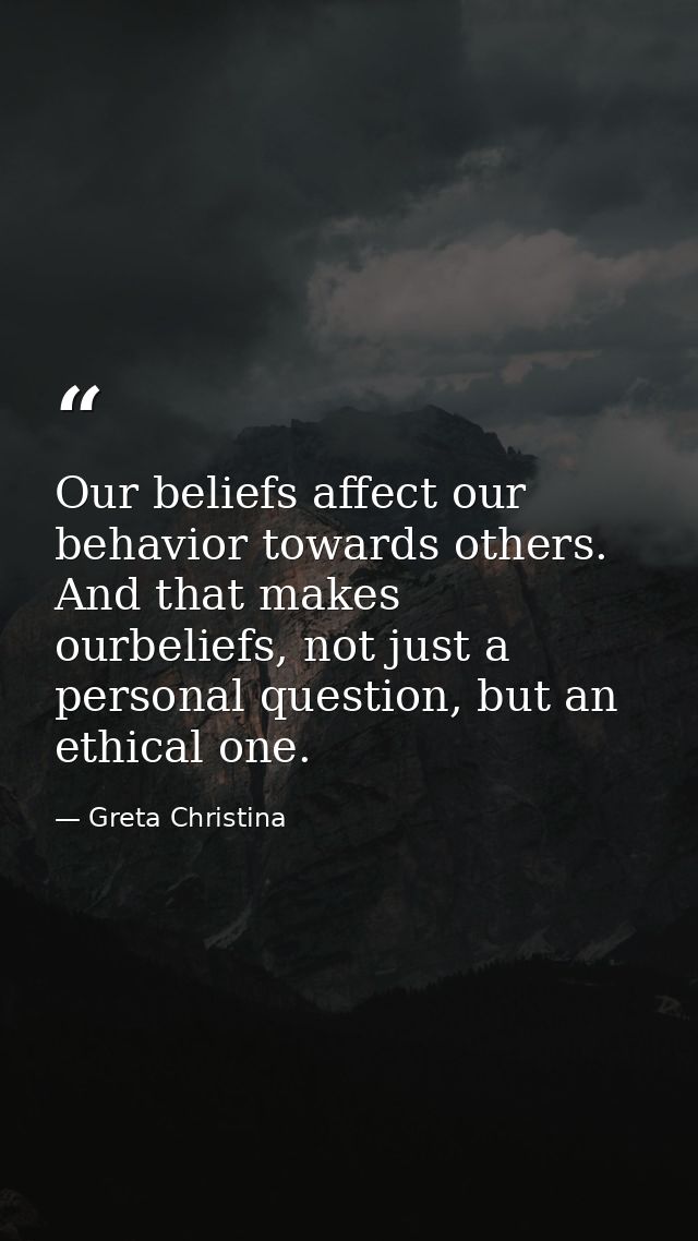 Our beliefs affect our behavior towards others. And that makes ourbeliefs, not just a personal question, but an ethical  — Greta Christina
