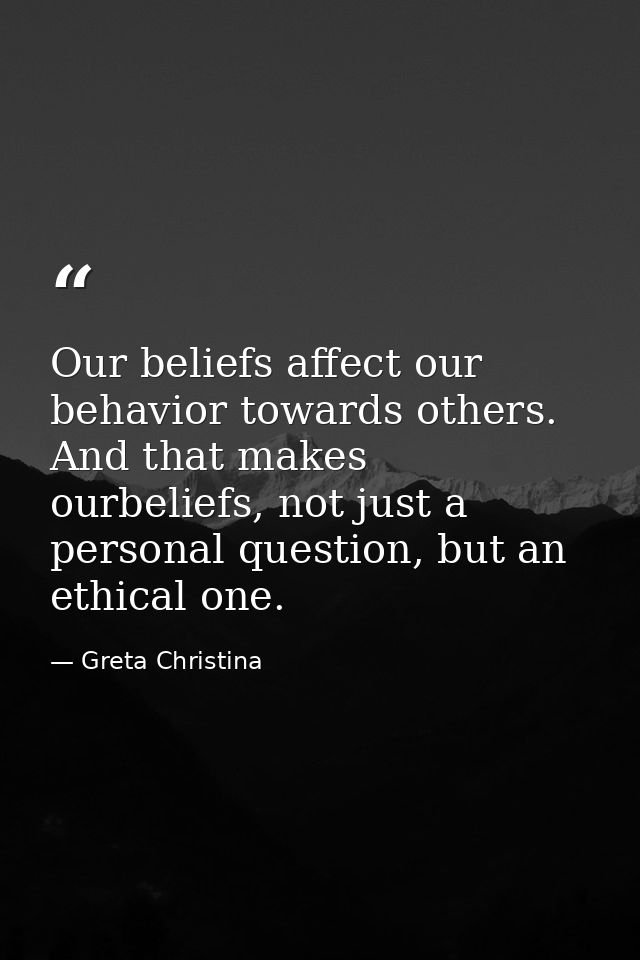 Our beliefs affect our behavior towards others. And that makes ourbeliefs, not just a personal question, but an ethical  — Greta Christina