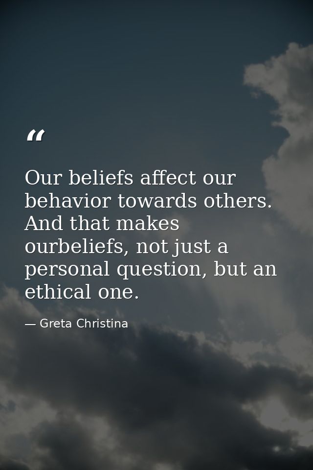 Our beliefs affect our behavior towards others. And that makes ourbeliefs, not just a personal question, but an ethical  — Greta Christina