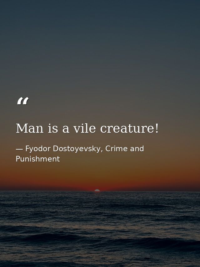 Man is a vile creature! — Fyodor Dostoyevsky, Crime and Punishment