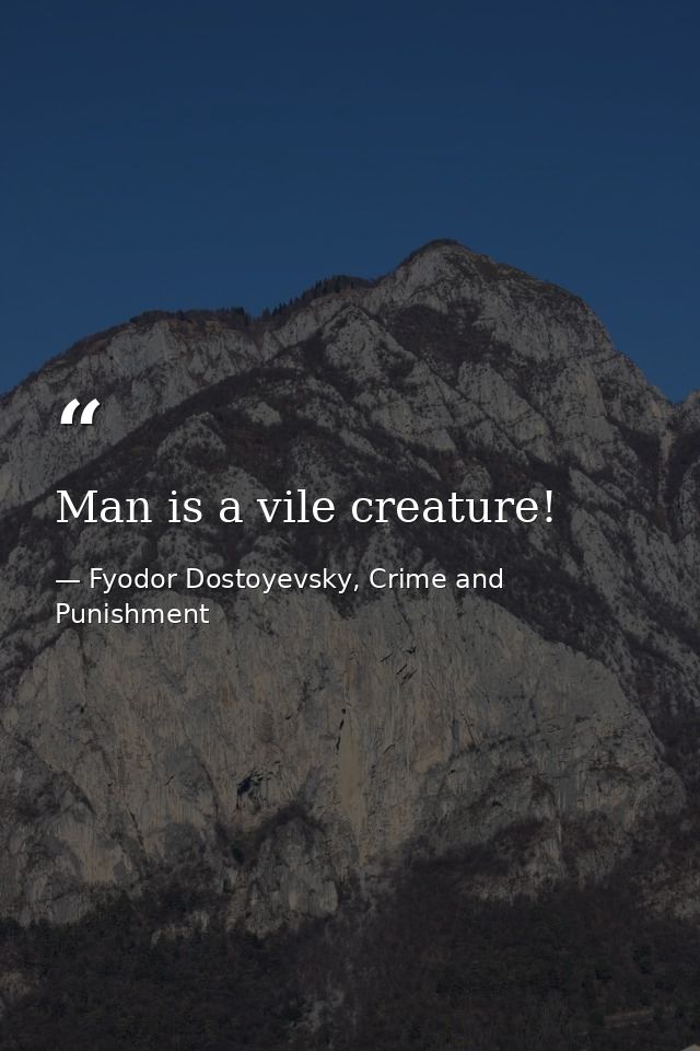 Man is a vile creature! — Fyodor Dostoyevsky, Crime and Punishment