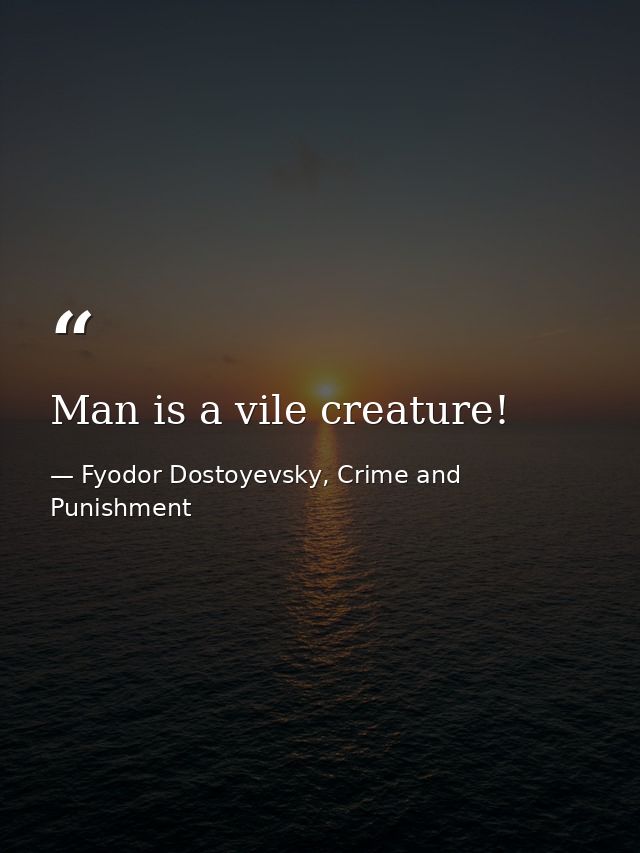 Man is a vile creature! — Fyodor Dostoyevsky, Crime and Punishment