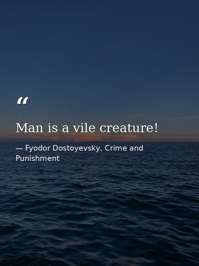 Man is a vile creature! — Fyodor Dostoyevsky, Crime and Punishment