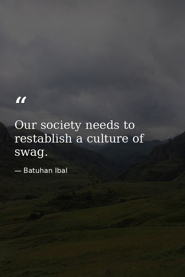 Our society needs to restablish a culture of swag. — Batuhan Ibal