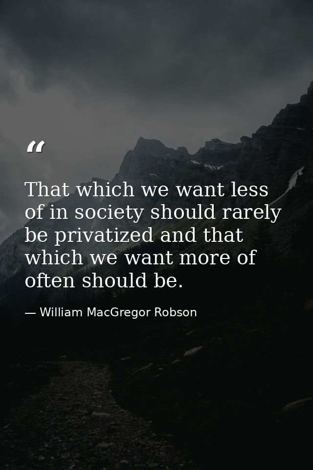 That which we want less of in society should rarely be privatized and that which we want more of often should be. — William MacGregor Robson
