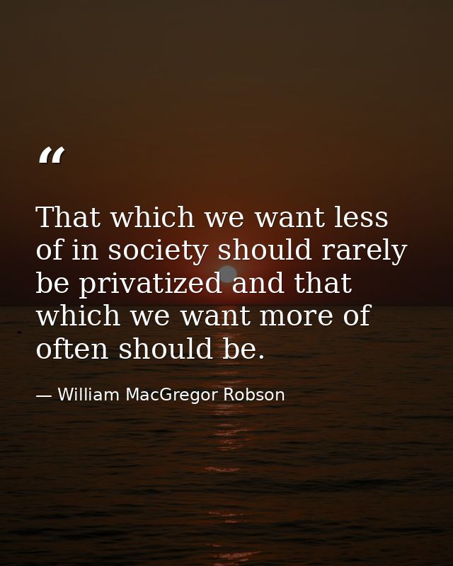 That which we want less of in society should rarely be privatized and that which we want more of often should be. — William MacGregor Robson