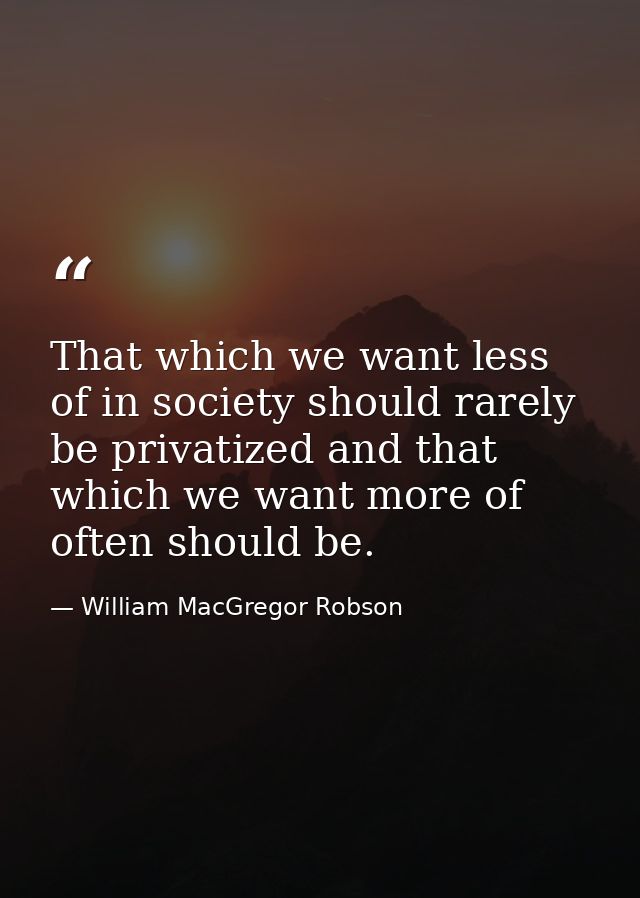 That which we want less of in society should rarely be privatized and that which we want more of often should be. — William MacGregor Robson