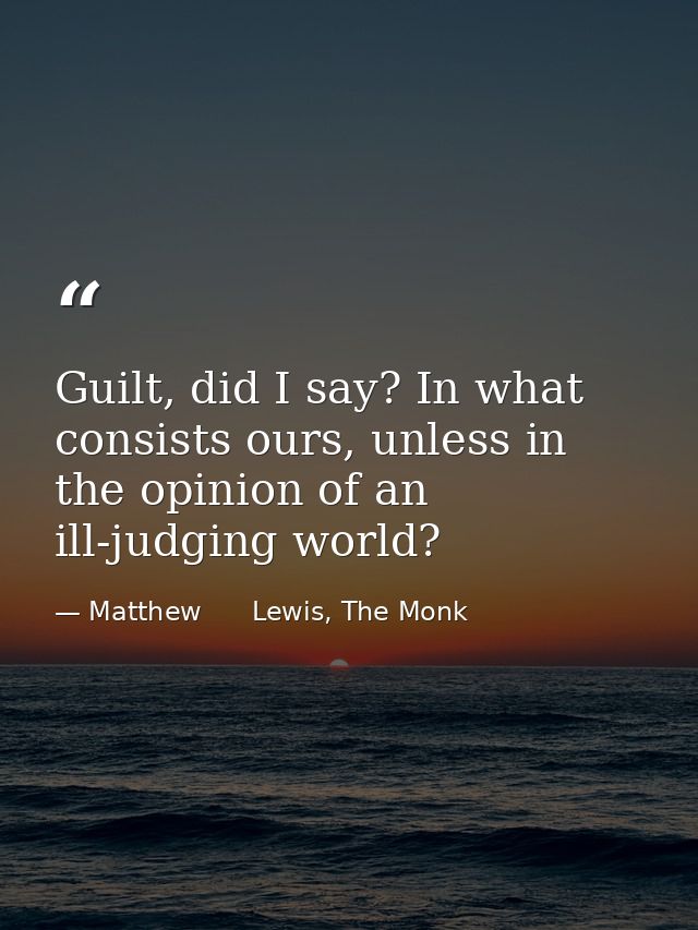 Guilt, did I say? In what consists ours, unless in the opinion of an ill-judging world? — Matthew      Lewis, The Monk