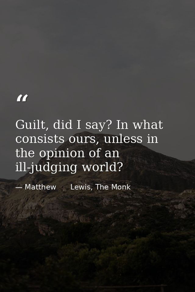 Guilt, did I say? In what consists ours, unless in the opinion of an ill-judging world? — Matthew      Lewis, The Monk