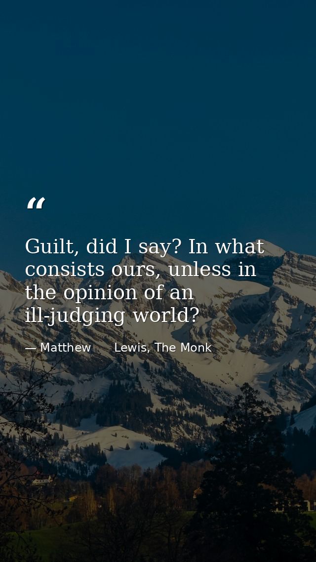 Guilt, did I say? In what consists ours, unless in the opinion of an ill-judging world? — Matthew      Lewis, The Monk