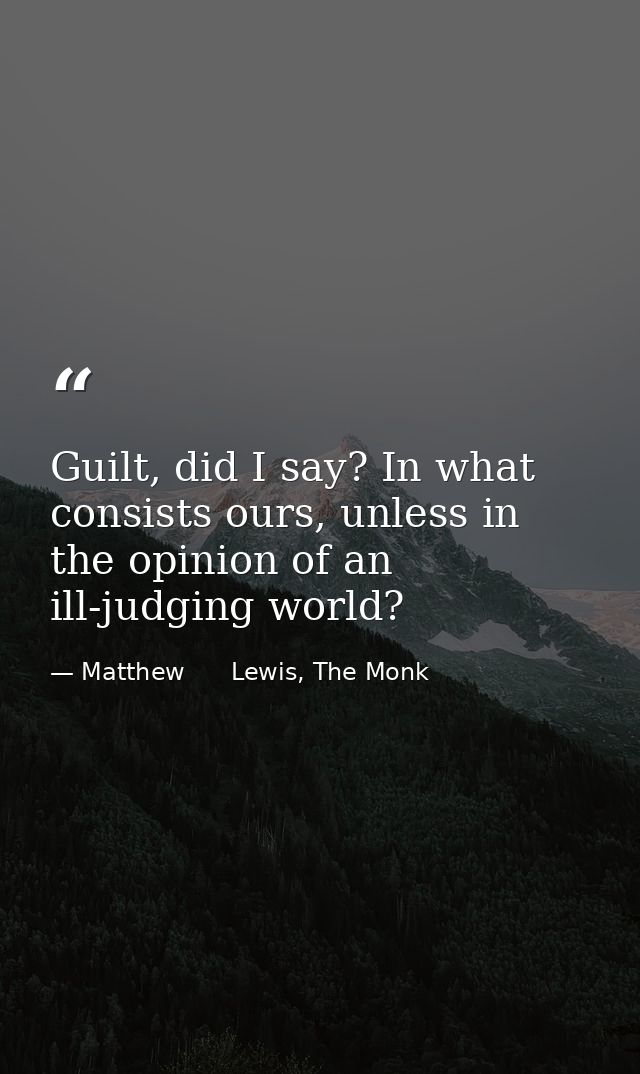 Guilt, did I say? In what consists ours, unless in the opinion of an ill-judging world? — Matthew      Lewis, The Monk