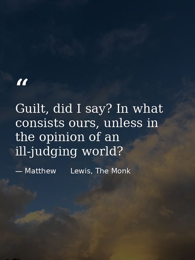 Guilt, did I say? In what consists ours, unless in the opinion of an ill-judging world? — Matthew      Lewis, The Monk