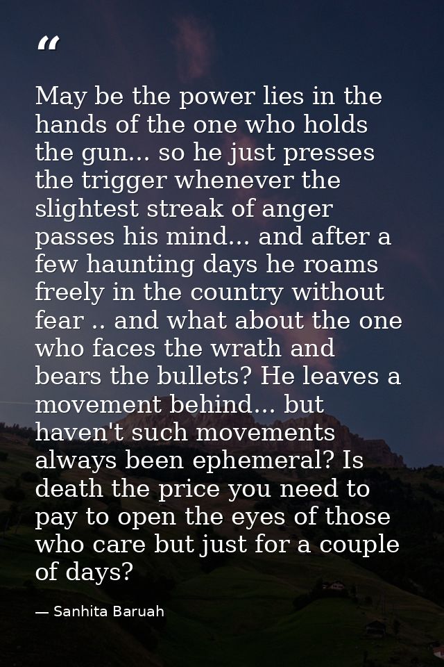 May be the power lies in the hands of the one who holds the gun... so he just presses the trigger whenever the slightest — Sanhita Baruah