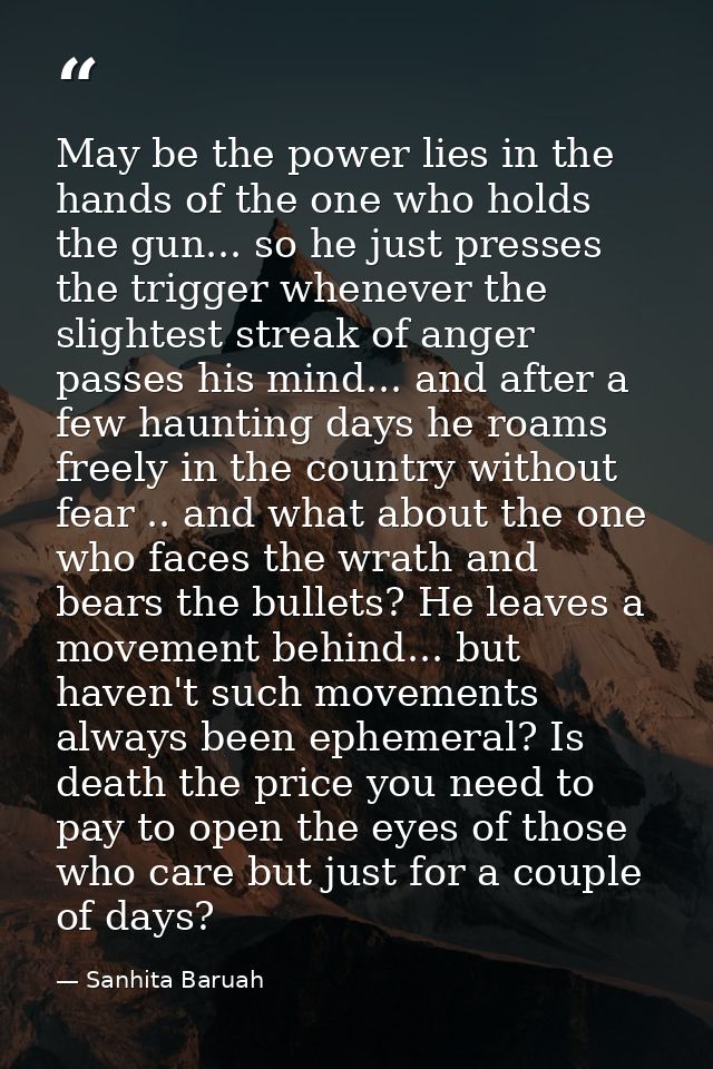 May be the power lies in the hands of the one who holds the gun... so he just presses the trigger whenever the slightest — Sanhita Baruah