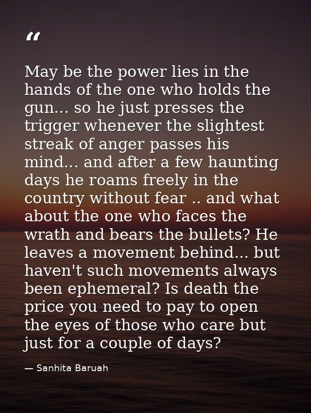 May be the power lies in the hands of the one who holds the gun... so he just presses the trigger whenever the slightest — Sanhita Baruah