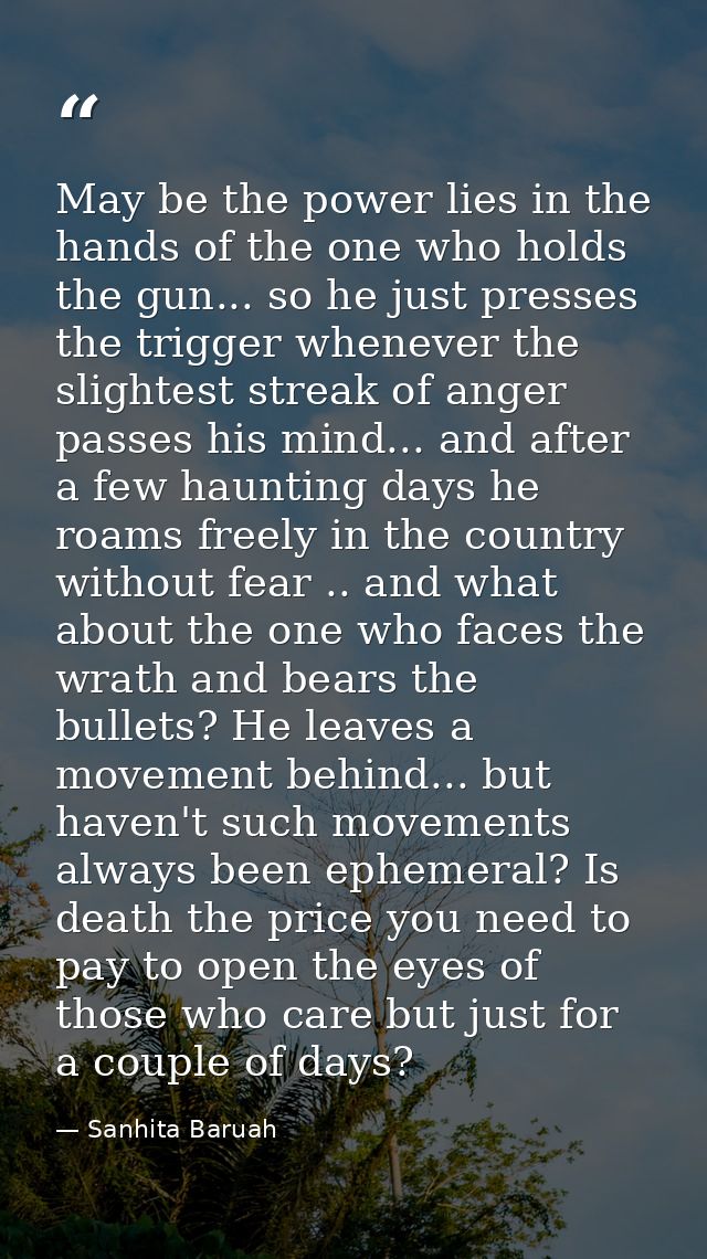 May be the power lies in the hands of the one who holds the gun... so he just presses the trigger whenever the slightest — Sanhita Baruah