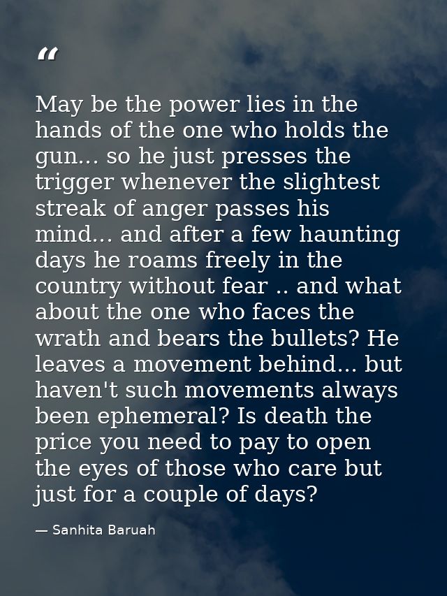 May be the power lies in the hands of the one who holds the gun... so he just presses the trigger whenever the slightest — Sanhita Baruah