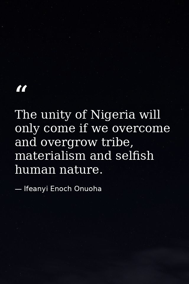 The unity of Nigeria will only come if we overcome and overgrow tribe, materialism and selfish human nature. — Ifeanyi Enoch Onuoha