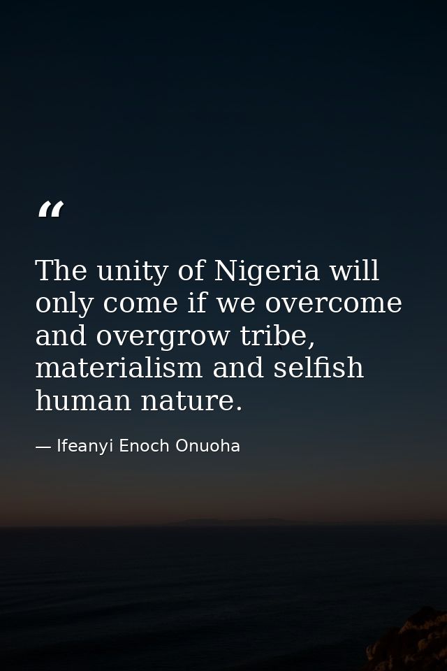 The unity of Nigeria will only come if we overcome and overgrow tribe, materialism and selfish human nature. — Ifeanyi Enoch Onuoha