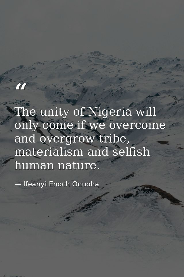 The unity of Nigeria will only come if we overcome and overgrow tribe, materialism and selfish human nature. — Ifeanyi Enoch Onuoha