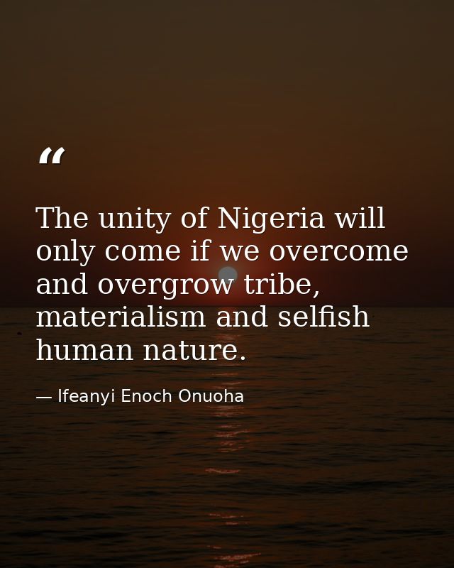 The unity of Nigeria will only come if we overcome and overgrow tribe, materialism and selfish human nature. — Ifeanyi Enoch Onuoha