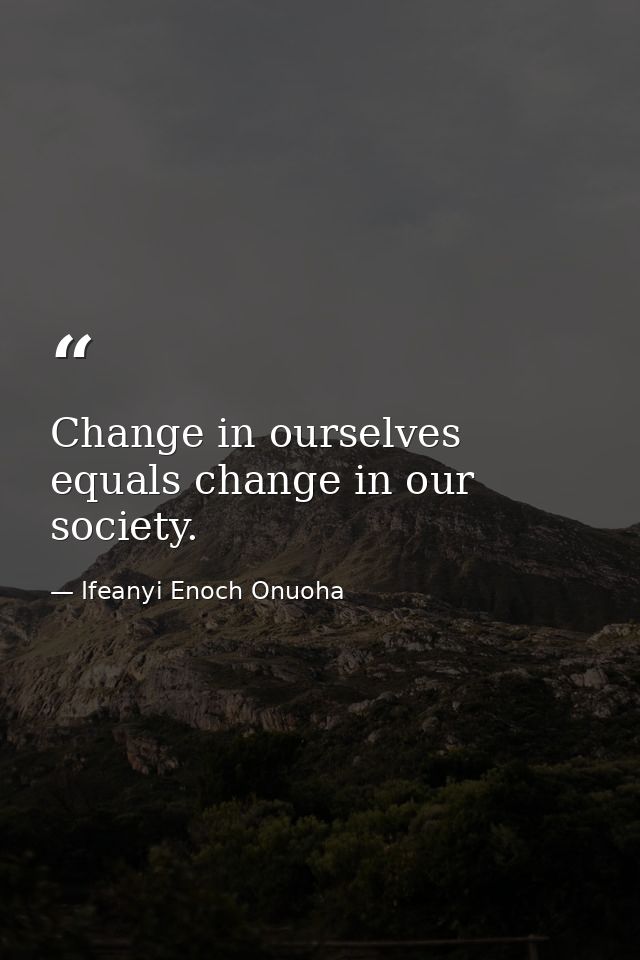 Change in ourselves equals change in our society. — Ifeanyi Enoch Onuoha