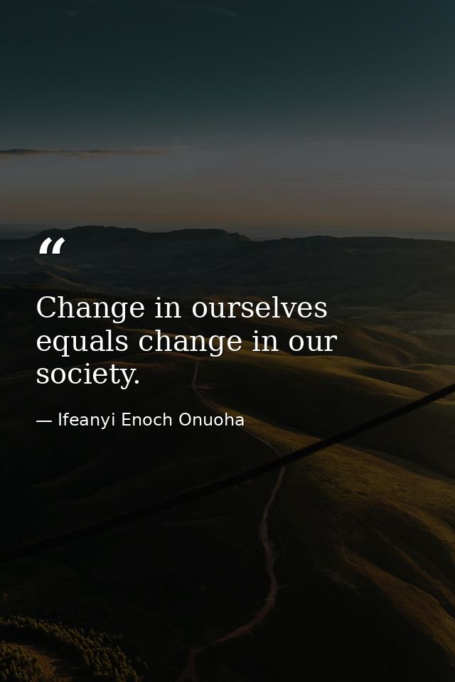 Change in ourselves equals change in our society. — Ifeanyi Enoch Onuoha