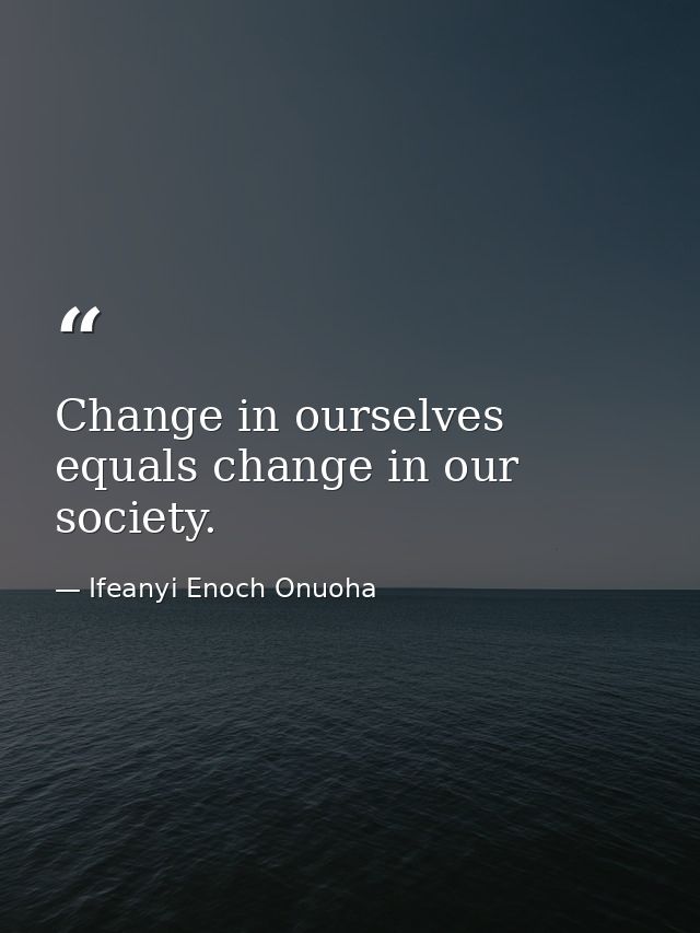 Change in ourselves equals change in our society. — Ifeanyi Enoch Onuoha
