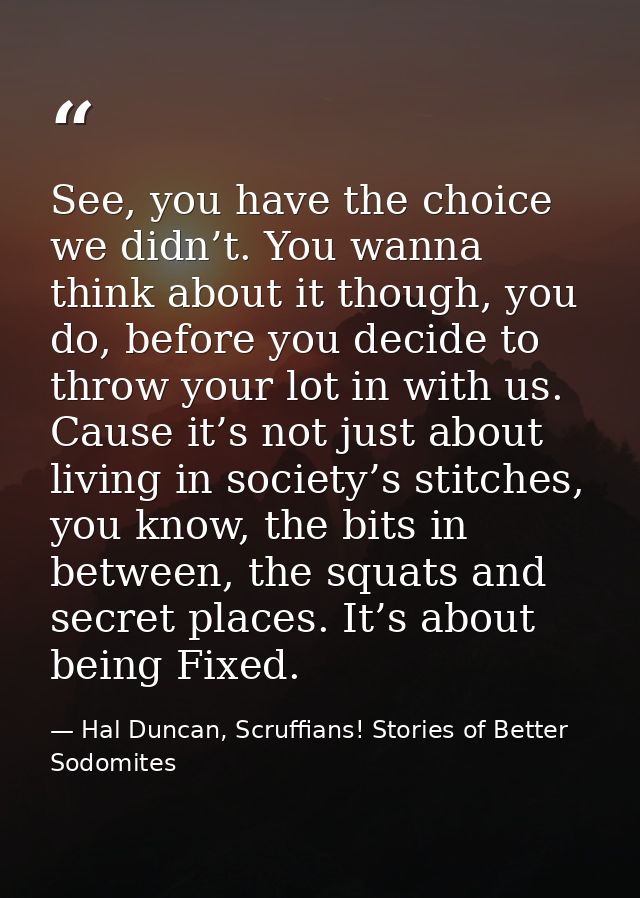 See, you have the choice we didn’t. You wanna think about it though, you do, before you decide to throw your lot in with — Hal Duncan, Scruffians! Stories of Better Sodomites