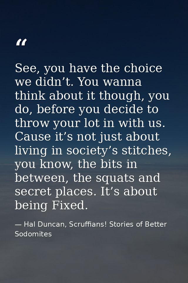 See, you have the choice we didn’t. You wanna think about it though, you do, before you decide to throw your lot in with — Hal Duncan, Scruffians! Stories of Better Sodomites